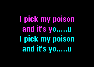 I pick my poison
and it's yo ..... u

I pick my poison
and it's yo ..... u