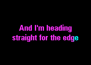 And I'm heading

straight for the edge