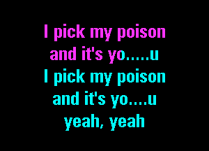 I pick my poison
and it's yo ..... u

I pick my poison
and it's yo....u
yeah,yeah