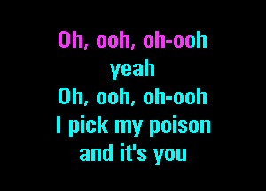 0h, ooh, oh-ooh
yeah

0h, ooh. oh-ooh
I pick my poison
and it's you