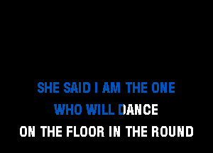 SHE SAID I AM THE ONE
WHO WILL DANCE
ON THE FLOOR IN THE ROUND