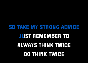 SO TAKE MY STRONG ADVICE
JUST REMEMBER T0
ALWAYS THINK TWICE
DO THINK TWICE