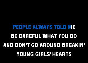 PEOPLE ALWAYS TOLD ME
BE CAREFUL WHAT YOU DO
AND DON'T GO AROUND BREAKIH'
YOUNG GIRLS' HEARTS