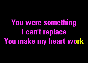 You were something

I can't replace
You make my heart work