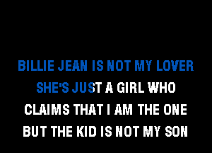 BILLIE JEAN IS NOT MY LOVER
SHE'S JUST A GIRL WHO
CLAIMS THAT I AM THE ONE
BUT THE KID IS NOT MY SON