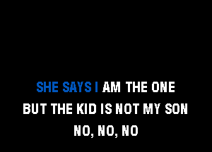 SHE SAYS I AM THE ONE
BUT THE KID IS NOT MY 80
N0, N0, N0