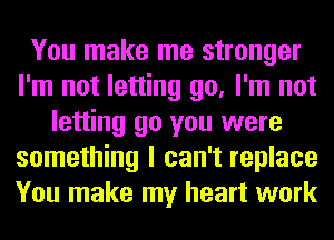 You make me stronger
I'm not letting go, I'm not
letting go you were
something I can't replace
You make my heart work