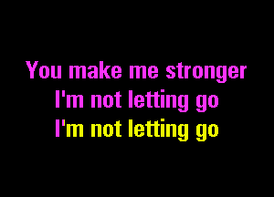 You make me stronger

I'm not letting go
I'm not letting go