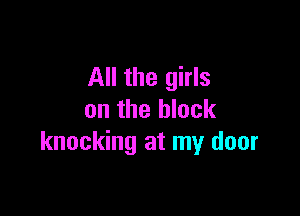 All the girls

on the block
knocking at my door