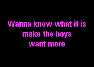 Wanna know what it is

make the boys
want more