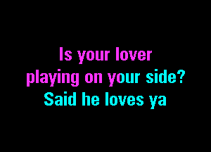 Is your lover

playing on your side?
Said he loves ya