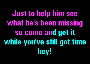 Just to help him see
what he's been missing
so come and get it
while you've still got time
hey!