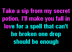 Take a sip from my secret
potion, I'll make you fall in
love for a spell that can't
be broken one drop
should be enough