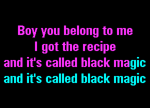 Boy you belong to me
I got the recipe
and it's called black magic
and it's called black magic