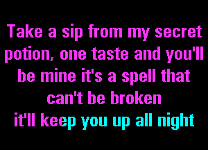 Take a sip from my secret
potion, one taste and you'll
be mine it's a spell that
can't be broken
it'll keep you up all night