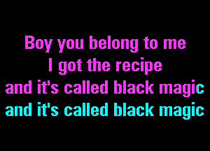 Boy you belong to me
I got the recipe
and it's called black magic
and it's called black magic