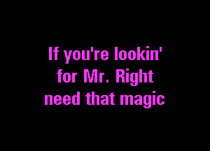 If you're lookin'

for Mr. Right
need that magic