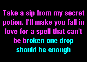 Take a sip from my secret
potion, I'll make you fall in
love for a spell that can't
be broken one drop
should be enough