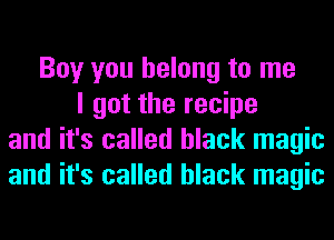 Boy you belong to me
I got the recipe
and it's called black magic
and it's called black magic