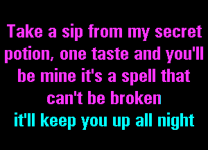 Take a sip from my secret
potion, one taste and you'll
be mine it's a spell that
can't be broken
it'll keep you up all night