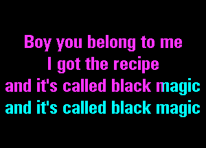 Boy you belong to me
I got the recipe
and it's called black magic
and it's called black magic