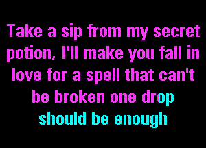 Take a sip from my secret
potion, I'll make you fall in
love for a spell that can't
be broken one drop
should be enough