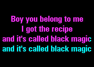 Boy you belong to me
I got the recipe
and it's called black magic
and it's called black magic