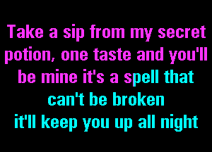 Take a sip from my secret
potion, one taste and you'll
be mine it's a spell that
can't be broken
it'll keep you up all night