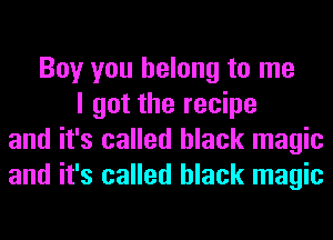 Boy you belong to me
I got the recipe
and it's called black magic
and it's called black magic