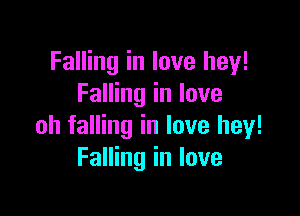 Falling in love hey!
Falling in love

oh falling in love hey!
Falling in love