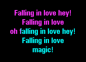 Falling in love hey!
Falling in love

oh falling in love hey!
Falling in love
magic!