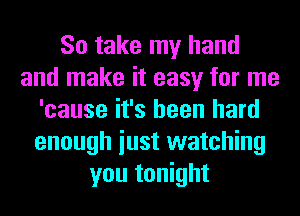 So take my hand
and make it easy for me
'cause it's been hard
enough iust watching
you tonight