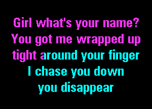 Girl what's your name?
You got me wrapped up
tight around your finger
I chase you down
you disappear