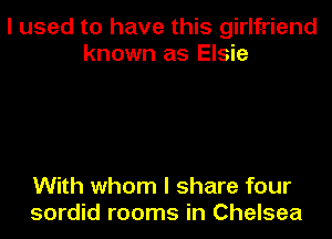 I used to have this girlfriend
known as Elsie

With whom I share four
sordid rooms in Chelsea