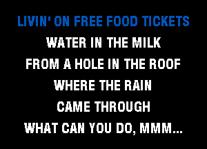 LIVIH' 0 FREE FOOD TICKETS
WATER IN THE MILK
FROM A HOLE IN THE ROOF
WHERE THE RAIN
CAME THROUGH
WHAT CAN YOU DO, MMM...