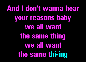 And I don't wanna hear
your reasons baby
we all want
the same thing
we all want
the same thi-ing