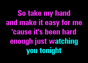 So take my hand
and make it easy for me
'cause it's been hard
enough iust watching
you tonight