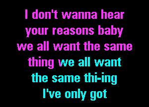 I don't wanna hear
your reasons baby
we all want the same
thing we all want
the same thi-ing

I've only got I