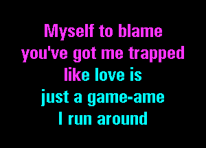 Myself to blame
you've got me trapped

erloveis
iust a game-ame
I run around