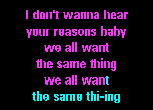 I don't wanna hear
your reasons baby
we all want

the same thing
we all want
the same thi-ing