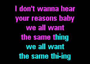 I don't wanna hear
your reasons baby
we all want

the same thing
we all want
the same thi-ing