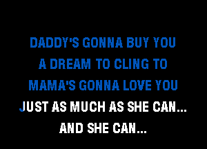 DADDY'S GONNA BUY YOU

A DREAM T0 CLIHG T0
MAMA'S GONNA LOVE YOU
JUST AS MUCH AS SHE CAN...
AND SHE CAN...