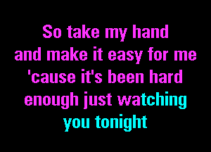 So take my hand
and make it easy for me
'cause it's been hard
enough iust watching
you tonight