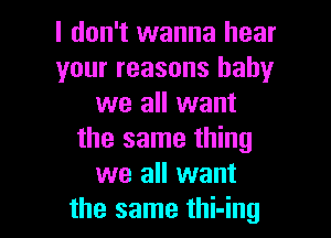 I don't wanna hear
your reasons baby
we all want

the same thing
we all want
the same thi-ing