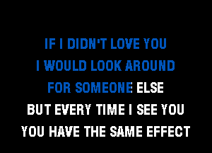 IF I DIDN'T LOVE YOU
I WOULD LOOK AROUND
FOR SOMEONE ELSE
BUT EVERY TIME I SEE YOU
YOU HAVE THE SAME EFFECT