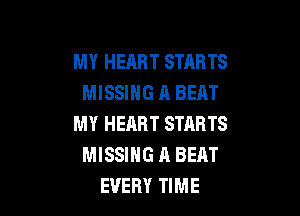 MY HEART STARTS
MISSING A BEAT

MY HEART STARTS
MISSING A BEAT
EVERY TIME