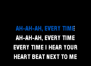 AH-AH-AH, EVERY TIME
AH-AH-AH, EVERY TIME
EVERY TIME I HEAR YOUR
HEART BEAT NEXT TO ME