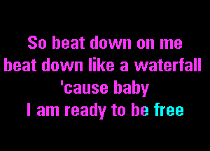 80 beat down on me
beat down like a waterfall

'cause baby
I am ready to be free