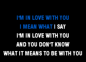 I'M IN LOVE WITH YOU
I MEAN WHATI SAY
I'M IN LOVE WITH YOU
AND YOU DON'T KNOW
WHAT IT MEANS TO BE WITH YOU