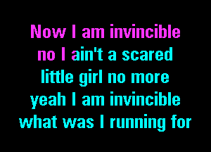 Now I am invincible
no I ain't a scared
little girl no more

yeah I am invincible

what was I running for